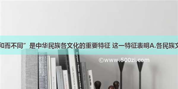 单选题“和而不同”是中华民族各文化的重要特征 这一特征表明A.各民族文化获得了