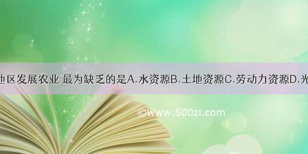 在西亚地区发展农业 最为缺乏的是A.水资源B.土地资源C.劳动力资源D.光热资源