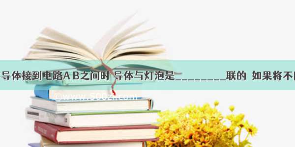 如图所示．将导体接到电路A B之间时 导体与灯泡是________联的．如果将不同的导体分