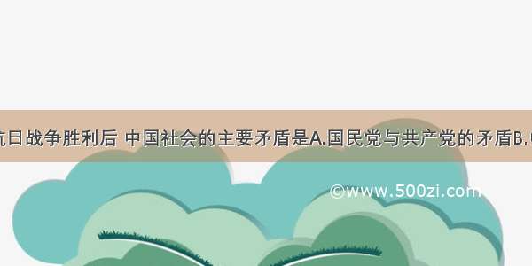 单选题抗日战争胜利后 中国社会的主要矛盾是A.国民党与共产党的矛盾B.中美民族