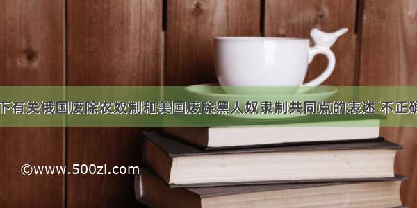 单选题以下有关俄国废除农奴制和美国废除黑人奴隶制共同点的表述 不正确的是A.都