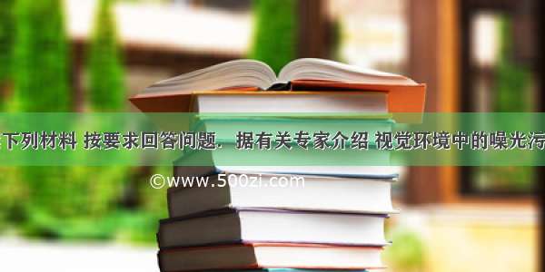 请仔细阅读下列材料 按要求回答问题．据有关专家介绍 视觉环境中的噪光污染大致可分