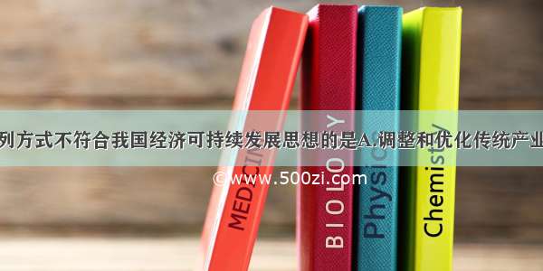 单选题下列方式不符合我国经济可持续发展思想的是A.调整和优化传统产业结构B.大