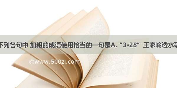 单选题下列各句中 加粗的成语使用恰当的一句是A.“3·28”王家岭透水事故发生