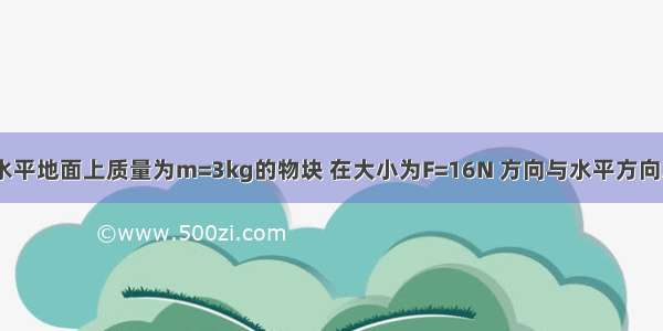 如图所示 水平地面上质量为m=3kg的物块 在大小为F=16N 方向与水平方向成θ=37°的