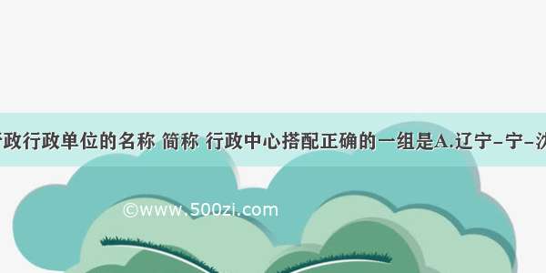 下列省级行政行政单位的名称 简称 行政中心搭配正确的一组是A.辽宁-宁-沈阳B.河南-