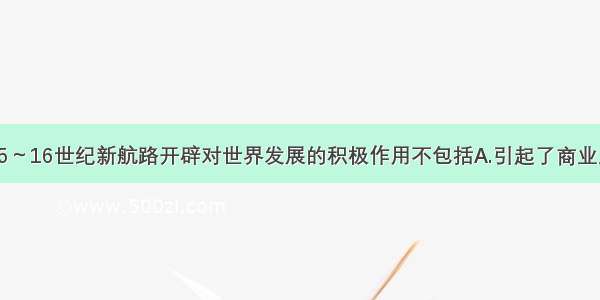 单选题15～16世纪新航路开辟对世界发展的积极作用不包括A.引起了商业上的革命