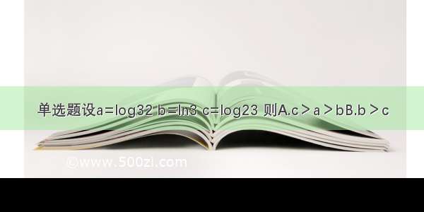 单选题设a=log32 b=ln3 c=log23 则A.c＞a＞bB.b＞c