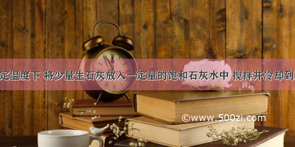 单选题一定温度下 将少量生石灰放入一定量的饱和石灰水中 搅拌并冷却到原温度 下