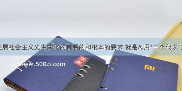 单选题发展社会主义先进文化的首要的和根本的要求 就是A.用“三个代表”重要思想