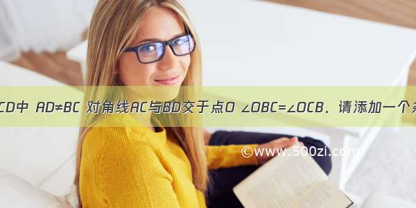 在四边形ABCD中 AD≠BC 对角线AC与BD交于点O ∠OBC=∠OCB．请添加一个条件 使四边