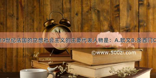 单选题19世纪法国的空想社会主义的主要代表人物是：A.欧文B.圣西门C.圣马丁