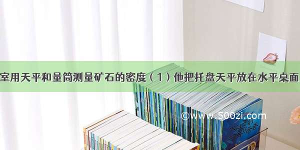 小明在实验室用天平和量筒测量矿石的密度（1）他把托盘天平放在水平桌面上 将游码滑