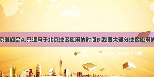 单选题北京时间是A.只适用于北京地区使用的时间B.我国大部分地区使用的北京的地