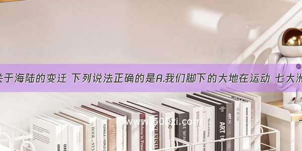 单选题关于海陆的变迁 下列说法正确的是A.我们脚下的大地在运动 七大洲 四大洋