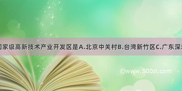 我国第一个国家级高新技术产业开发区是A.北京中关村B.台湾新竹区C.广东深圳特区D.上海