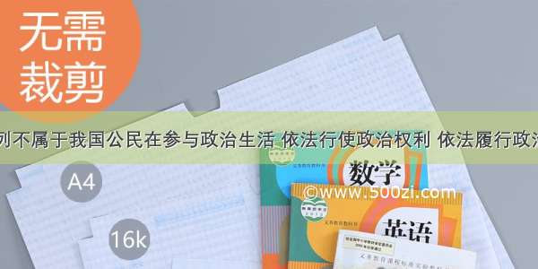 单选题下列不属于我国公民在参与政治生活 依法行使政治权利 依法履行政治性义务中