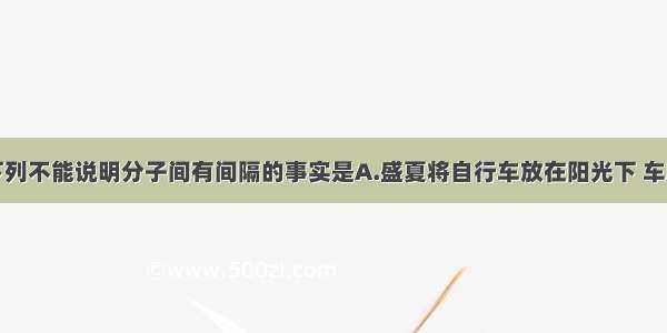 单选题下列不能说明分子间有间隔的事实是A.盛夏将自行车放在阳光下 车胎爆炸B.