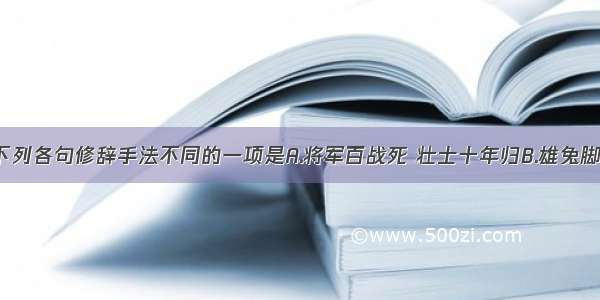 单选题下列各句修辞手法不同的一项是A.将军百战死 壮士十年归B.雄兔脚扑朔 雌