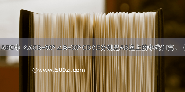 如图 在△ABC中 ∠ACB=90° ∠B=30° CD CE分别是AB边上的中线和高．（1）求证：