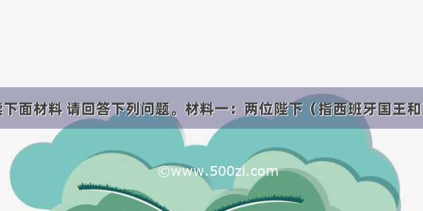 解答题阅读下面材料 请回答下列问题。材料一：两位陛下（指西班牙国王和王后）决定