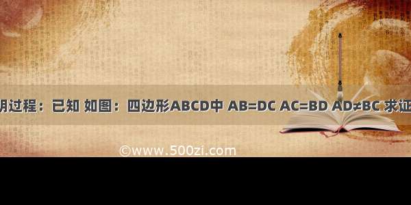 阅读下列证明过程：已知 如图：四边形ABCD中 AB=DC AC=BD AD≠BC 求证：四边形AB