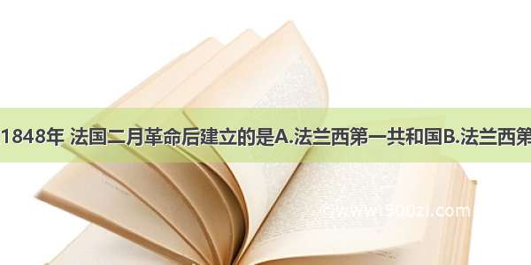 单选题1848年 法国二月革命后建立的是A.法兰西第一共和国B.法兰西第二共和