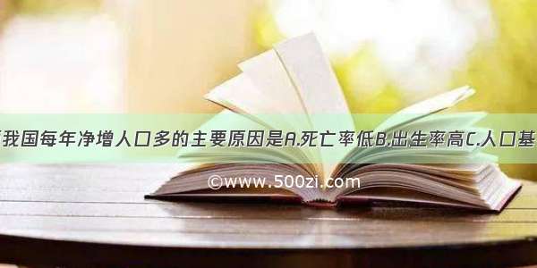 单选题我国每年净增人口多的主要原因是A.死亡率低B.出生率高C.人口基数大D.