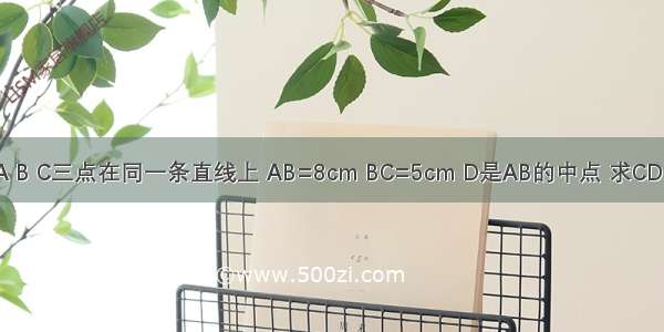 已知A B C三点在同一条直线上 AB=8cm BC=5cm D是AB的中点 求CD的长．