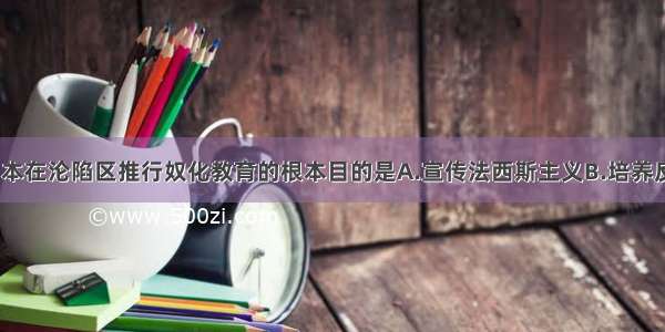 单选题日本在沦陷区推行奴化教育的根本目的是A.宣传法西斯主义B.培养反华人才C