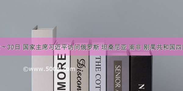 3月22～30日 国家主席习近平访问俄罗斯 坦桑尼亚 南非 刚果共和国四国并参