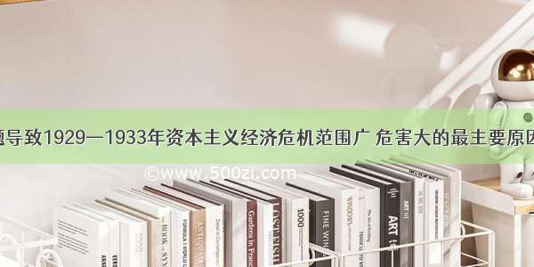 单选题导致1929—1933年资本主义经济危机范围广 危害大的最主要原因是A.