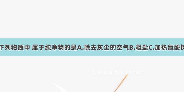 单选题下列物质中 属于纯净物的是A.除去灰尘的空气B.粗盐C.加热氯酸钾完全分