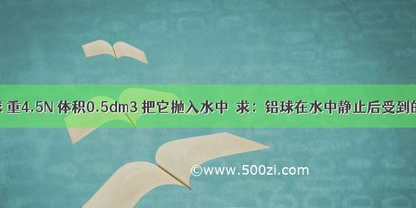 有空心铝球 重4.5N 体积0.5dm3 把它抛入水中．求：铝球在水中静止后受到的浮力大小．