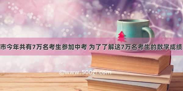 单选题某市今年共有7万名考生参加中考 为了了解这7万名考生的数学成绩 从中抽取