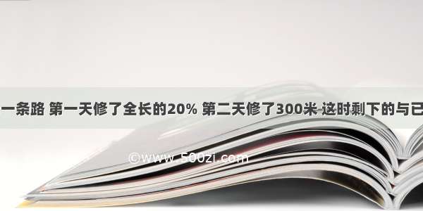 某工程队修一条路 第一天修了全长的20% 第二天修了300米 这时剩下的与已修的米数比