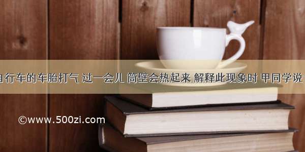 用打气筒给自行车的车胎打气 过一会儿 筒壁会热起来 解释此现象时 甲同学说：“这