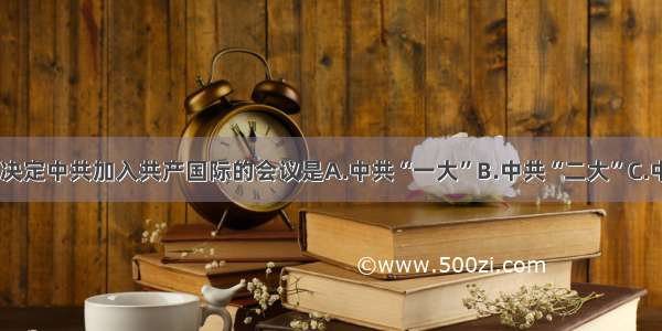 单选题决定中共加入共产国际的会议是A.中共“一大”B.中共“二大”C.中共“三