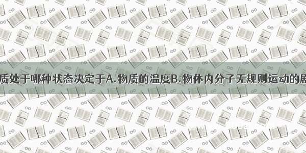 单选题物质处于哪种状态决定于A.物质的温度B.物体内分子无规则运动的剧烈程度C