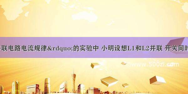 在探究“并联电路电流规律”的实验中 小明设想L1和L2并联 开关同时控制两灯 电流表