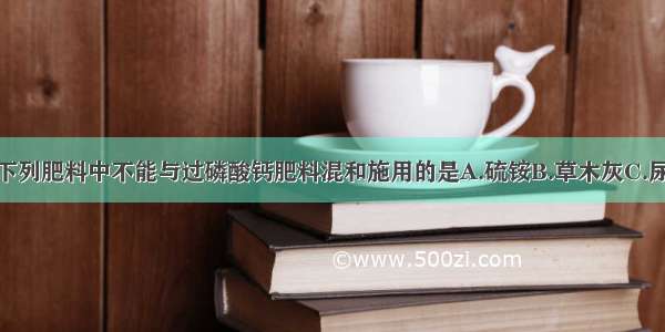 单选题下列肥料中不能与过磷酸钙肥料混和施用的是A.硫铵B.草木灰C.尿素D.人