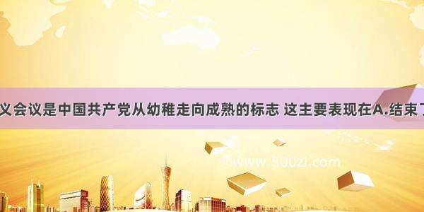 单选题遵义会议是中国共产党从幼稚走向成熟的标志 这主要表现在A.结束了王明“左