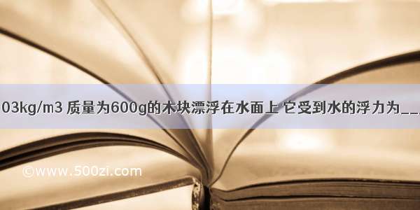 密度为0.6×103kg/m3 质量为600g的木块漂浮在水面上 它受到水的浮力为________N 露