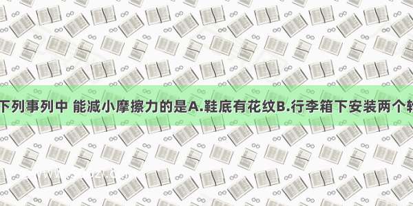 单选题下列事列中 能减小摩擦力的是A.鞋底有花纹B.行李箱下安装两个轮子C.下