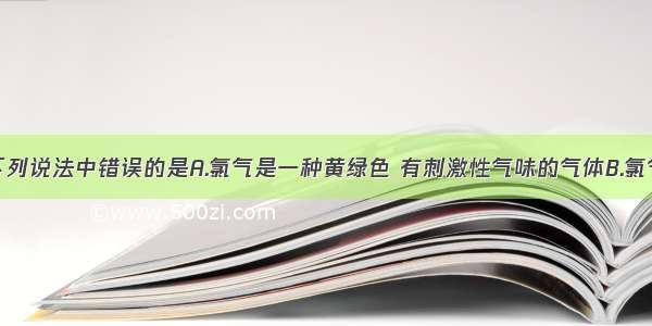 单选题下列说法中错误的是A.氯气是一种黄绿色 有刺激性气味的气体B.氯气能溶于