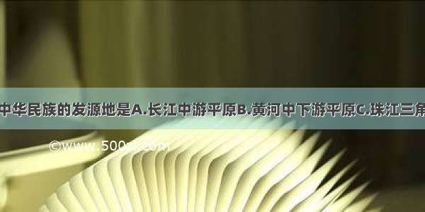 单选题中华民族的发源地是A.长江中游平原B.黄河中下游平原C.珠江三角洲D.三