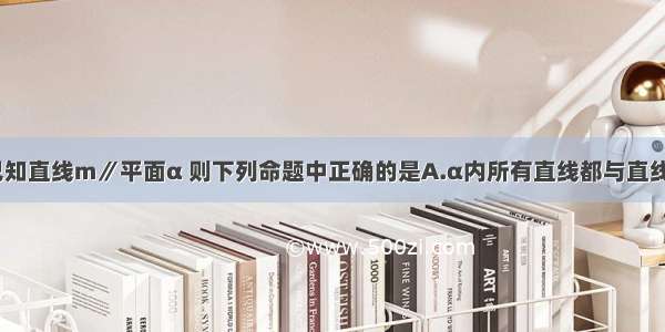 单选题已知直线m∥平面α 则下列命题中正确的是A.α内所有直线都与直线m异面B