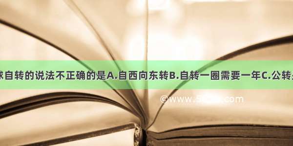 下列关于地球自转的说法不正确的是A.自西向东转B.自转一圈需要一年C.公转是围绕太阳转