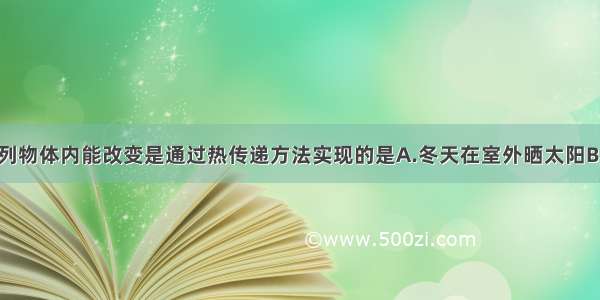 单选题下列物体内能改变是通过热传递方法实现的是A.冬天在室外晒太阳B.电炉子通