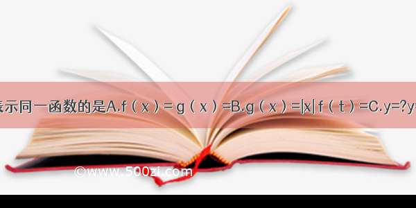 下列各组函数中 表示同一函数的是A.f（x）= g（x）=B.g（x）=|x| f（t）=C.y=?y=D.y=|x| y=（）2